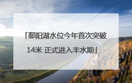 鄱阳湖水位今年首次突破14米 正式进入丰水期