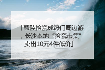 醴陵捡瓷成热门周边游，长沙本地“捡瓷市集”卖出10元4件低价