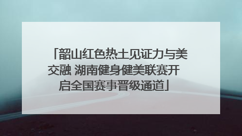 韶山红色热土见证力与美交融 湖南健身健美联赛开启全国赛事晋级通道