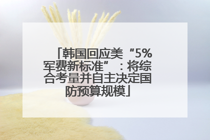 韩国回应美“5%军费新标准”：将综合考量并自主决定国防预算规模