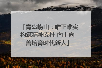 青岛崂山：唯正唯实构筑精神支柱 向上向善培育时代新人