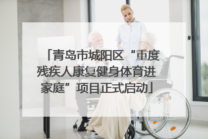 青岛市城阳区“重度残疾人康复健身体育进家庭”项目正式启动