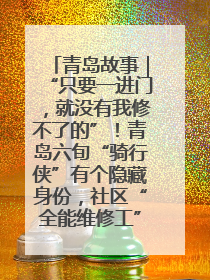 青岛故事｜“只要一进门，就没有我修不了的”！青岛六旬“骑行侠”有个隐藏身份，社区“全能维修工”