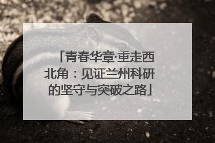 青春华章·重走西北角：见证兰州科研的坚守与突破之路