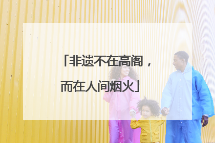 非遗不在高阁，而在人间烟火