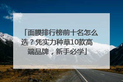 面膜排行榜前十名怎么选？凭实力种草10款高端品牌，新手必学