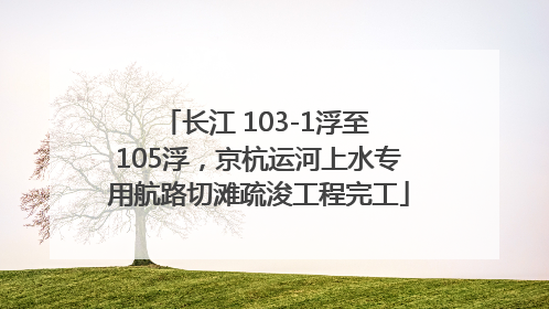 长江 103-1浮至 105浮，京杭运河上水专用航路切滩疏浚工程完工