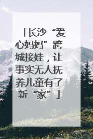 长沙“爱心妈妈”跨城接娃，让事实无人抚养儿童有了新“家”