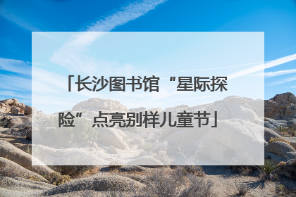 长沙图书馆“星际探险”点亮别样儿童节