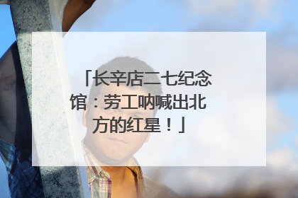 长辛店二七纪念馆：劳工呐喊出北方的红星！