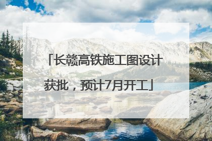 长赣高铁施工图设计获批，预计7月开工