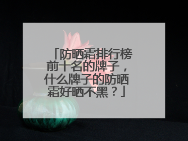 防晒霜排行榜前十名的牌子，什么牌子的防晒霜好晒不黑？