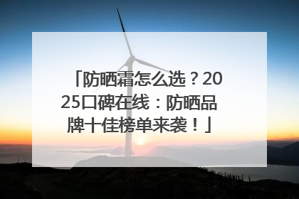 防晒霜怎么选？2025口碑在线：防晒品牌十佳榜单来袭！