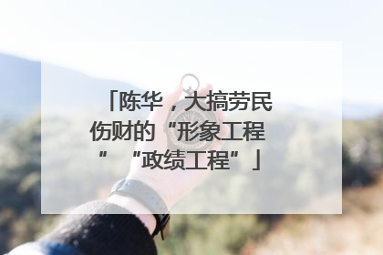 陈华，大搞劳民伤财的“形象工程”“政绩工程”