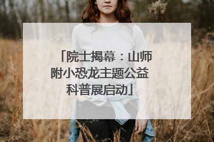院士揭幕：山师附小恐龙主题公益科普展启动