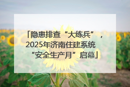 隐患排查“大练兵”，2025年济南住建系统“安全生产月”启幕