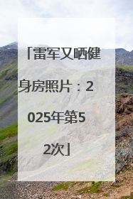 雷军又晒健身房照片：2025年第52次