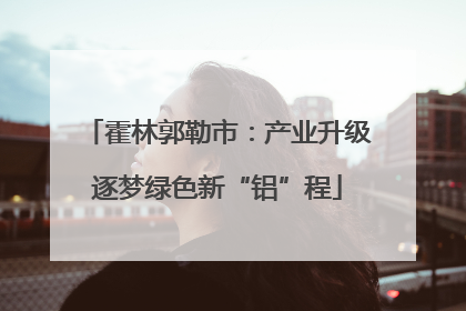霍林郭勒市：产业升级逐梦绿色新“铝”程