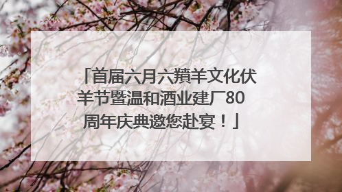 首届六月六羵羊文化伏羊节暨温和酒业建厂80周年庆典邀您赴宴！