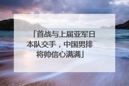 首战与上届亚军日本队交手，中国男排将帅信心满满