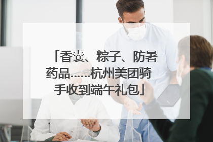 香囊、粽子、防暑药品……杭州美团骑手收到端午礼包