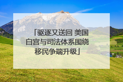 驱逐又送回 美国白宫与司法体系围绕移民争端升级