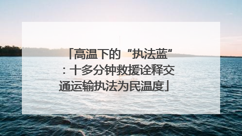 高温下的“执法蓝”：十多分钟救援诠释交通运输执法为民温度