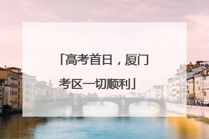 高考首日，厦门考区一切顺利