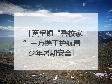 黄堡镇“警校家”三方携手护航青少年暑期安全