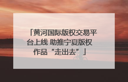 黄河国际版权交易平台上线 助推宁夏版权作品“走出去”