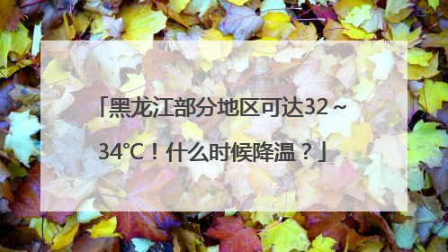 黑龙江部分地区可达32～34℃！什么时候降温？