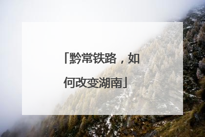 黔常铁路，如何改变湖南