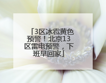 3区冰雹黄色预警！北京13区雷电预警，下班早回家