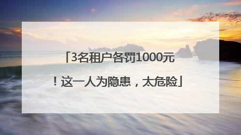 3名租户各罚1000元！这一人为隐患，太危险