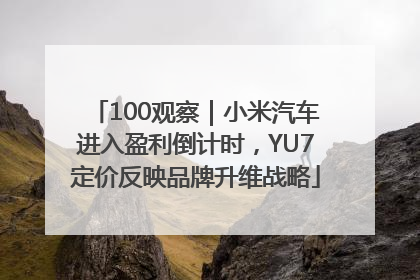 100观察｜小米汽车进入盈利倒计时，YU7定价反映品牌升维战略