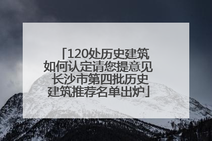 120处历史建筑如何认定请您提意见 长沙市第四批历史建筑推荐名单出炉