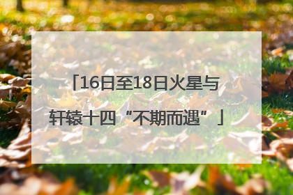 16日至18日火星与轩辕十四“不期而遇”