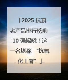 2025 抗衰老产品排行榜前 10 强揭晓！这一名堪称 “抗氧化王者”