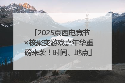 2025京西电竞节×核聚变游戏嘉年华重磅来袭！时间、地点