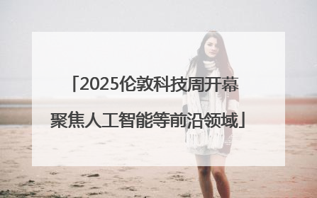 2025伦敦科技周开幕 聚焦人工智能等前沿领域