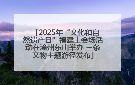 2025年“文化和自然遗产日”福建主会场活动在漳州东山举办 三条文物主题游径发布