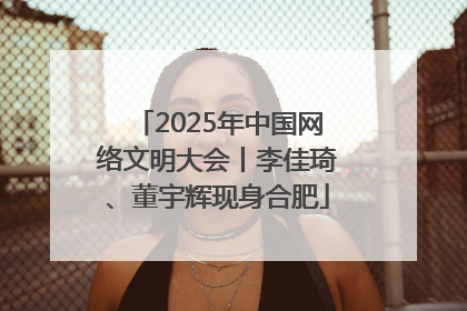 2025年中国网络文明大会丨李佳琦、董宇辉现身合肥