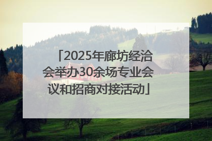2025年廊坊经洽会举办30余场专业会议和招商对接活动