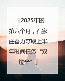 2025年的第六个月，石家庄奋力夺取上半年时间任务“双过半”