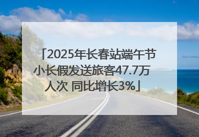 2025年长春站端午节小长假发送旅客47.7万人次 同比增长3%