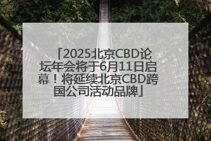 2025北京CBD论坛年会将于6月11日启幕！将延续北京CBD跨国公司活动品牌