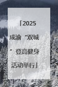 2025成渝“双城”登高健身活动举行