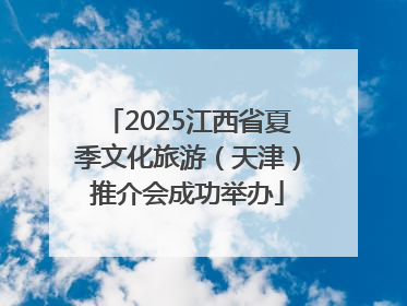 2025江西省夏季文化旅游（天津）推介会成功举办