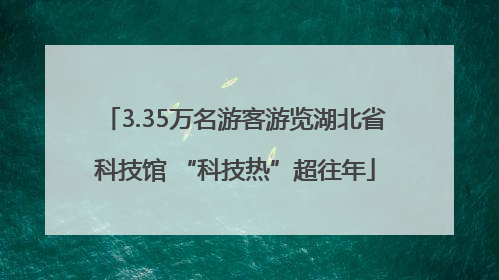 3.35万名游客游览湖北省科技馆 “科技热”超往年