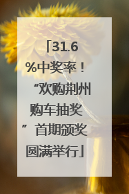 31.6%中奖率！“欢购荆州 购车抽奖”首期颁奖圆满举行